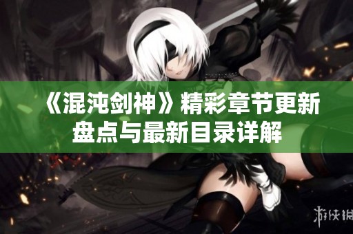 《混沌剑神》精彩章节更新盘点与最新目录详解