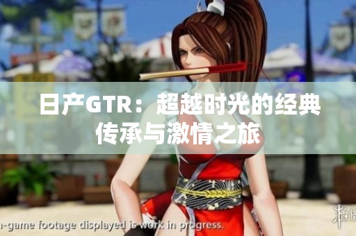 日产GTR：超越时光的经典传承与激情之旅