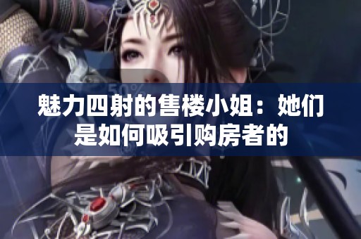 魅力四射的售楼小姐：她们是如何吸引购房者的