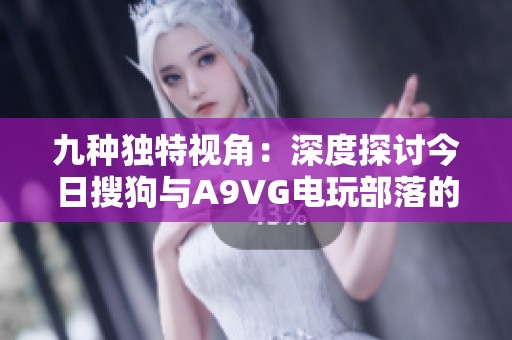 九种独特视角：深度探讨今日搜狗与A9VG电玩部落的关系与发展