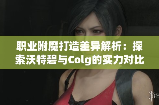 职业附魔打造差异解析：探索沃特碧与Colg的实力对比