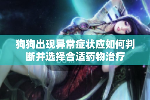 狗狗出现异常症状应如何判断并选择合适药物治疗