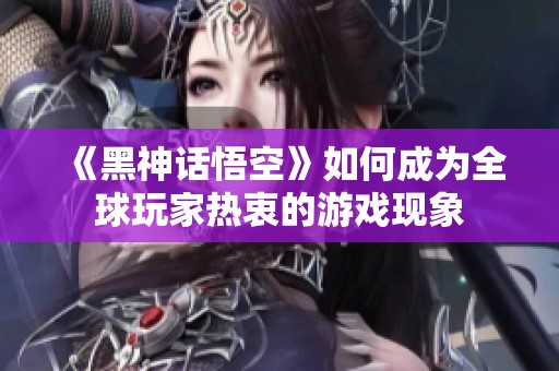 《黑神话悟空》如何成为全球玩家热衷的游戏现象