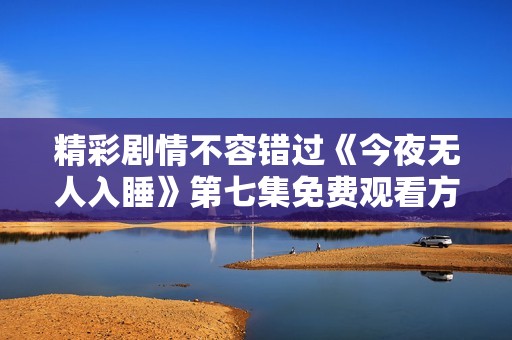 精彩剧情不容错过《今夜无人入睡》第七集免费观看方式揭晓