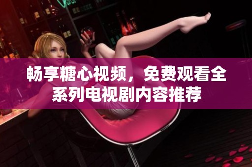 畅享糖心视频，免费观看全系列电视剧内容推荐