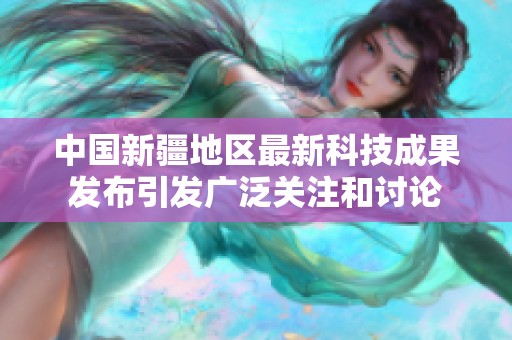 中国新疆地区最新科技成果发布引发广泛关注和讨论