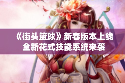 《街头篮球》新春版本上线 全新花式技能系统来袭