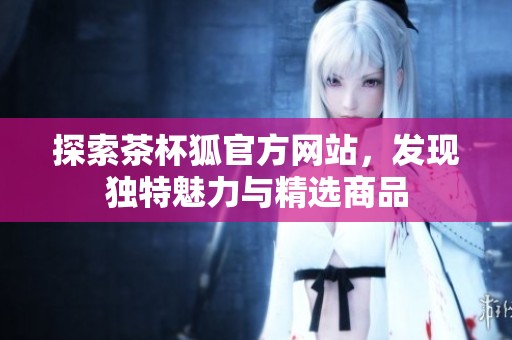 探索茶杯狐官方网站，发现独特魅力与精选商品