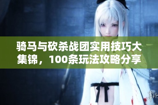 骑马与砍杀战团实用技巧大集锦，100条玩法攻略分享