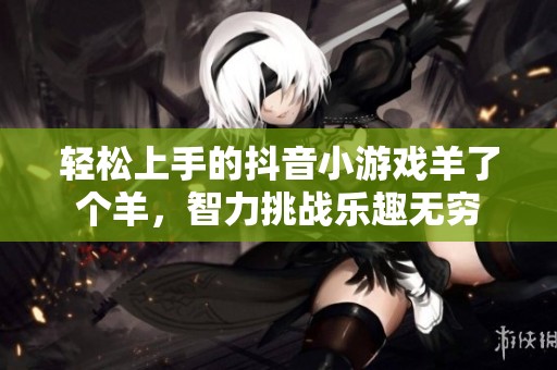 轻松上手的抖音小游戏羊了个羊，智力挑战乐趣无穷
