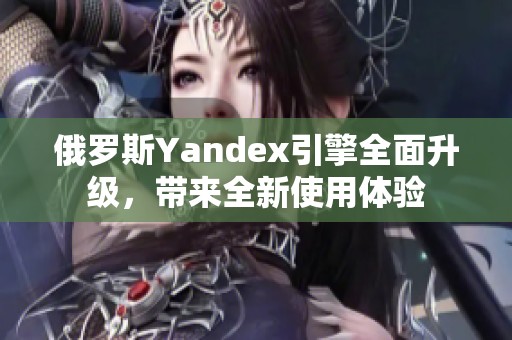 俄罗斯Yandex引擎全面升级，带来全新使用体验