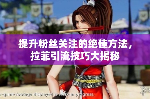 提升粉丝关注的绝佳方法，拉菲引流技巧大揭秘