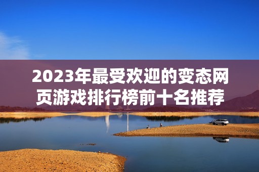 2023年最受欢迎的变态网页游戏排行榜前十名推荐
