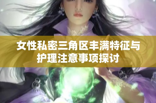 女性私密三角区丰满特征与护理注意事项探讨