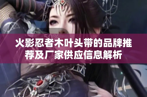 火影忍者木叶头带的品牌推荐及厂家供应信息解析