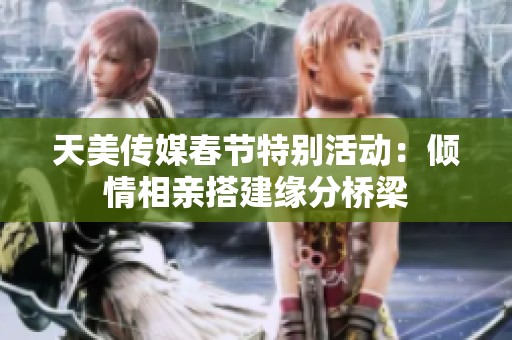 天美传媒春节特别活动：倾情相亲搭建缘分桥梁