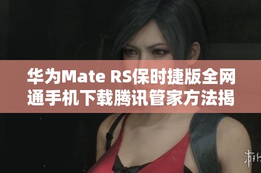 华为Mate RS保时捷版全网通手机下载腾讯管家方法揭秘