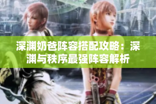 深渊奶爸阵容搭配攻略：深渊与秩序最强阵容解析