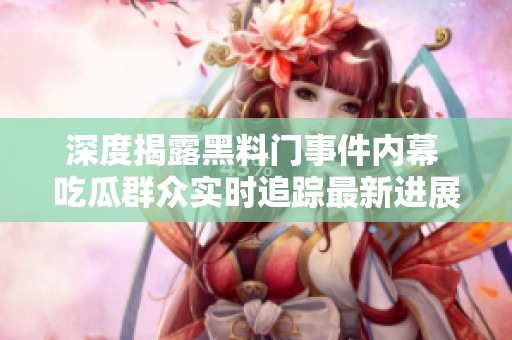 深度揭露黑料门事件内幕 吃瓜群众实时追踪最新进展
