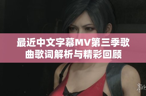 最近中文字幕MV第三季歌曲歌词解析与精彩回顾