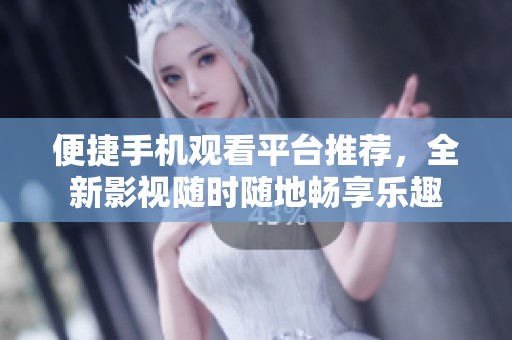 便捷手机观看平台推荐，全新影视随时随地畅享乐趣