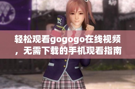 轻松观看gogogo在线视频，无需下载的手机观看指南