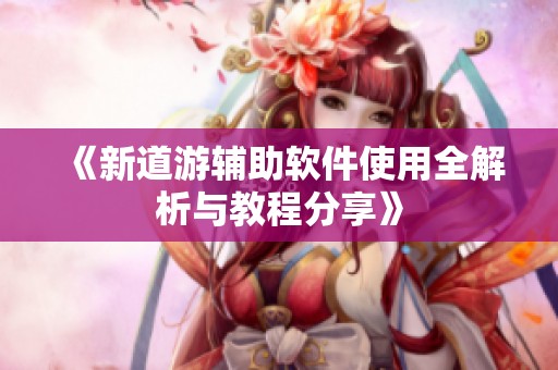 《新道游辅助软件使用全解析与教程分享》