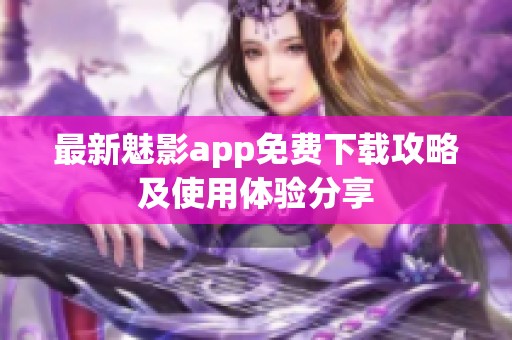 最新魅影app免费下载攻略及使用体验分享