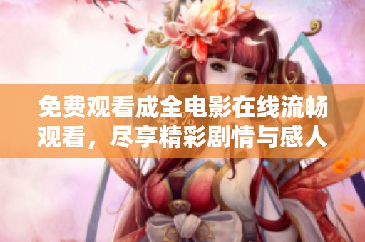 免费观看成全电影在线流畅观看，尽享精彩剧情与感人时刻