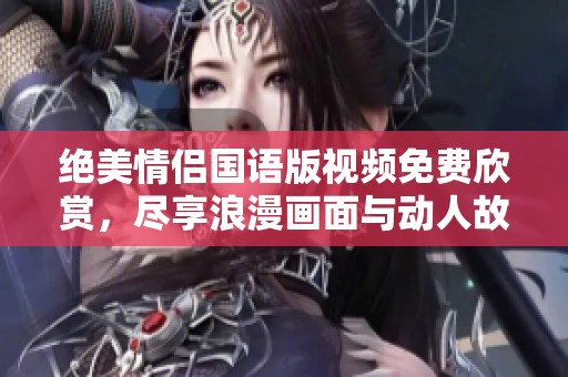 绝美情侣国语版视频免费欣赏，尽享浪漫画面与动人故事