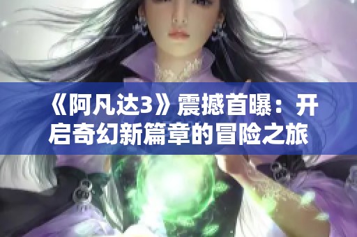 《阿凡达3》震撼首曝：开启奇幻新篇章的冒险之旅