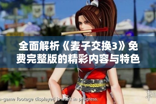 全面解析《麦子交换3》免费完整版的精彩内容与特色