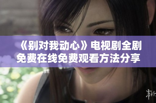 《别对我动心》电视剧全剧免费在线免费观看方法分享