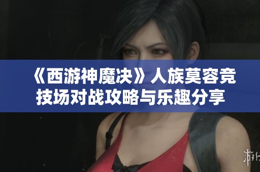 《西游神魔决》人族莫容竞技场对战攻略与乐趣分享