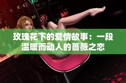 玫瑰花下的爱情故事：一段温暖而动人的蔷薇之恋