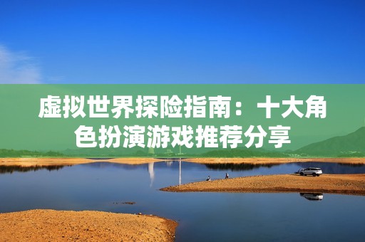 虚拟世界探险指南：十大角色扮演游戏推荐分享