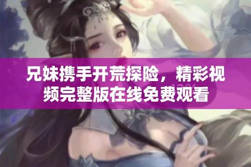 兄妹携手开荒探险，精彩视频完整版在线免费观看
