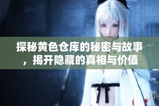 探秘黄色仓库的秘密与故事，揭开隐藏的真相与价值