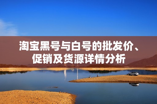 淘宝黑号与白号的批发价、促销及货源详情分析
