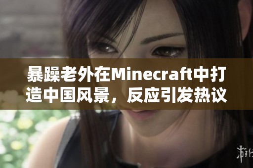 暴躁老外在Minecraft中打造中国风景，反应引发热议