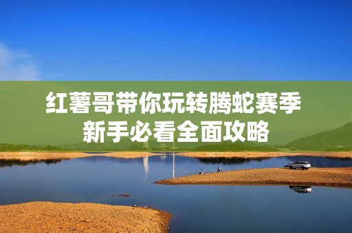 红薯哥带你玩转腾蛇赛季 新手必看全面攻略