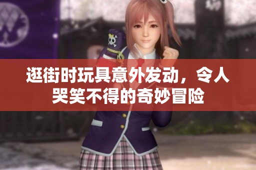 逛街时玩具意外发动，令人哭笑不得的奇妙冒险