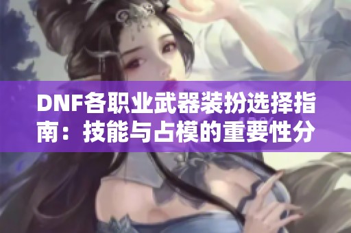 DNF各职业武器装扮选择指南：技能与占模的重要性分析