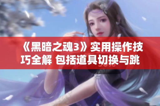 《黑暗之魂3》实用操作技巧全解 包括道具切换与跳跃方法