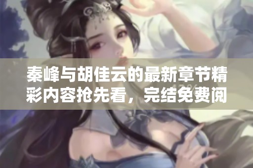 秦峰与胡佳云的最新章节精彩内容抢先看，完结免费阅读！
