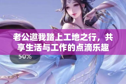老公邀我踏上工地之行，共享生活与工作的点滴乐趣