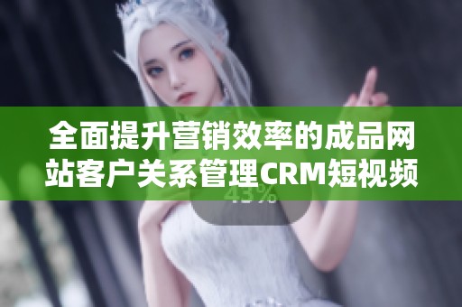 全面提升营销效率的成品网站客户关系管理CRM短视频解析