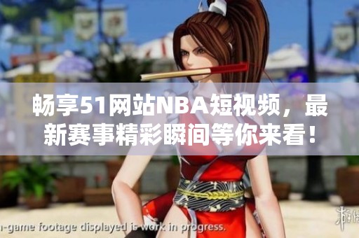 畅享51网站NBA短视频，最新赛事精彩瞬间等你来看！