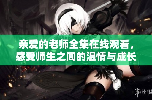 亲爱的老师全集在线观看，感受师生之间的温情与成长故事