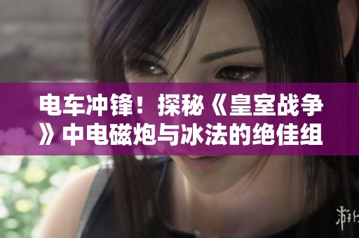 电车冲锋！探秘《皇室战争》中电磁炮与冰法的绝佳组合